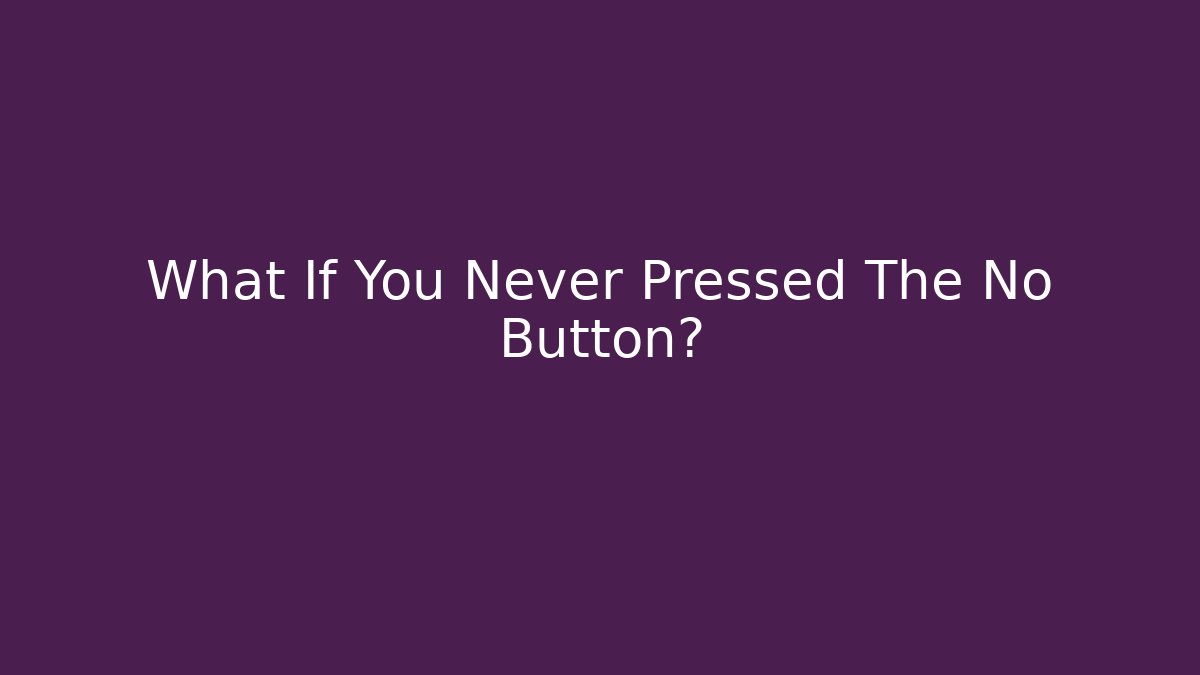 What If You Never Pressed The No Button?