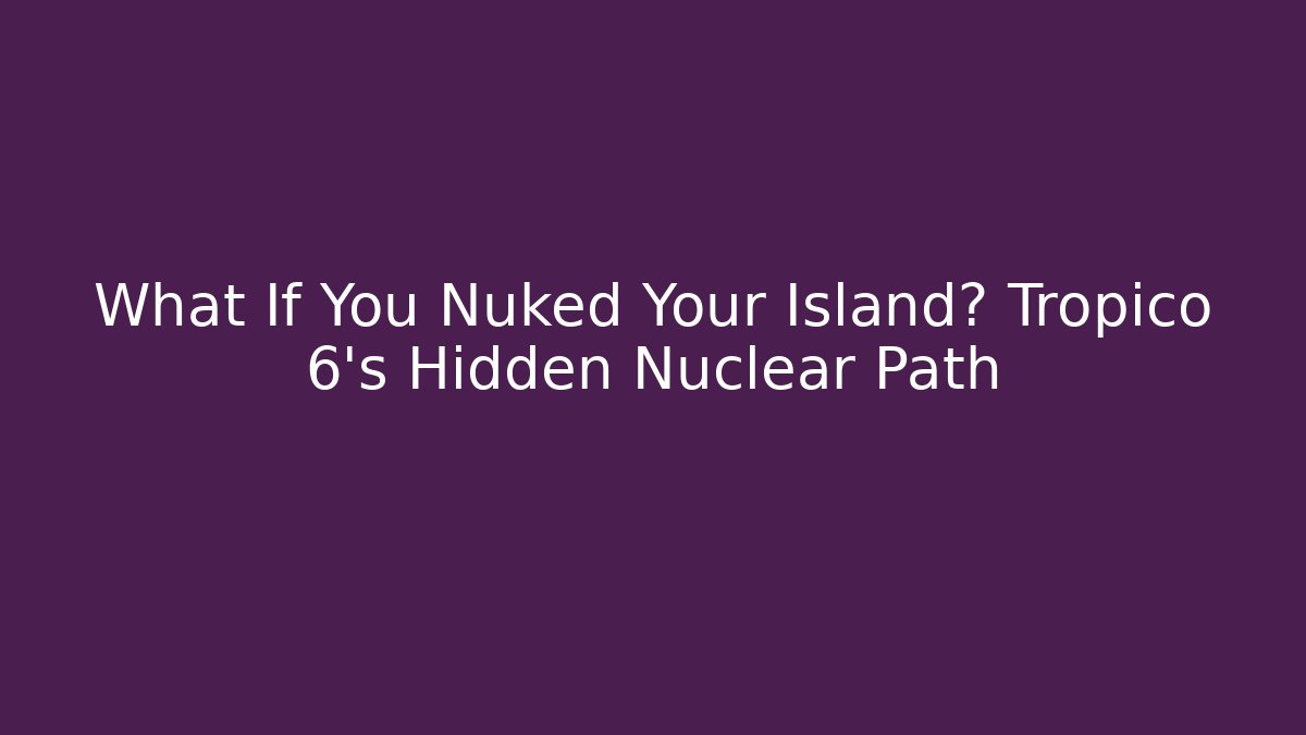 What If You Nuked Your Island? Tropico 6's Hidden Nuclear Path