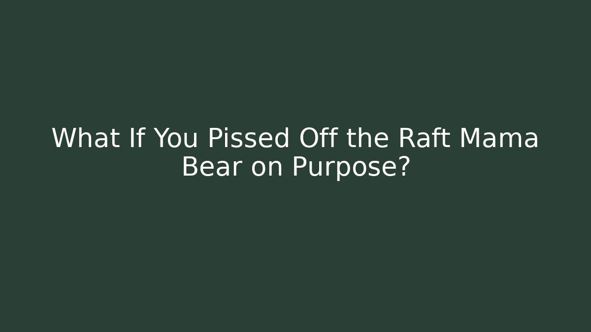 What If You Pissed Off the Raft Mama Bear on Purpose?