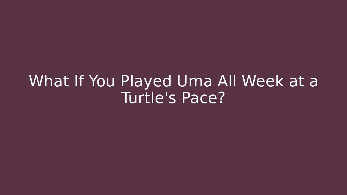 What If You Played Uma All Week at a Turtle’s Pace?