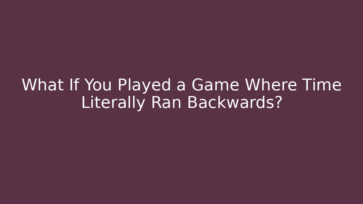 What If You Played a Game Where Time Literally Ran Backwards?
