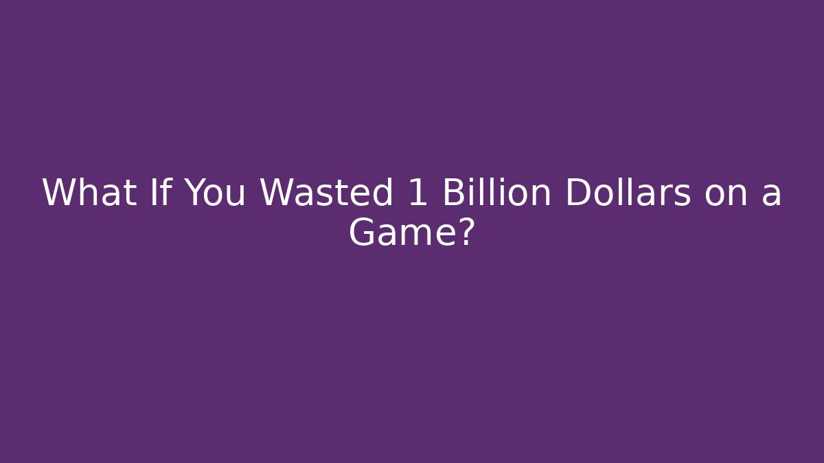 What If You Wasted 1 Billion Dollars on a Game?