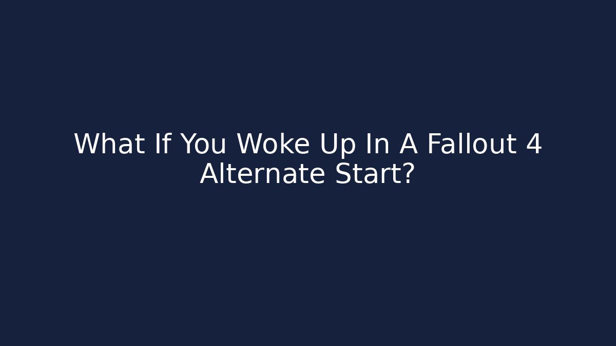 What If You Woke Up In A Fallout 4 Alternate Start?