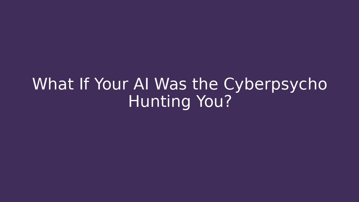 What If Your AI Was the Cyberpsycho Hunting You?
