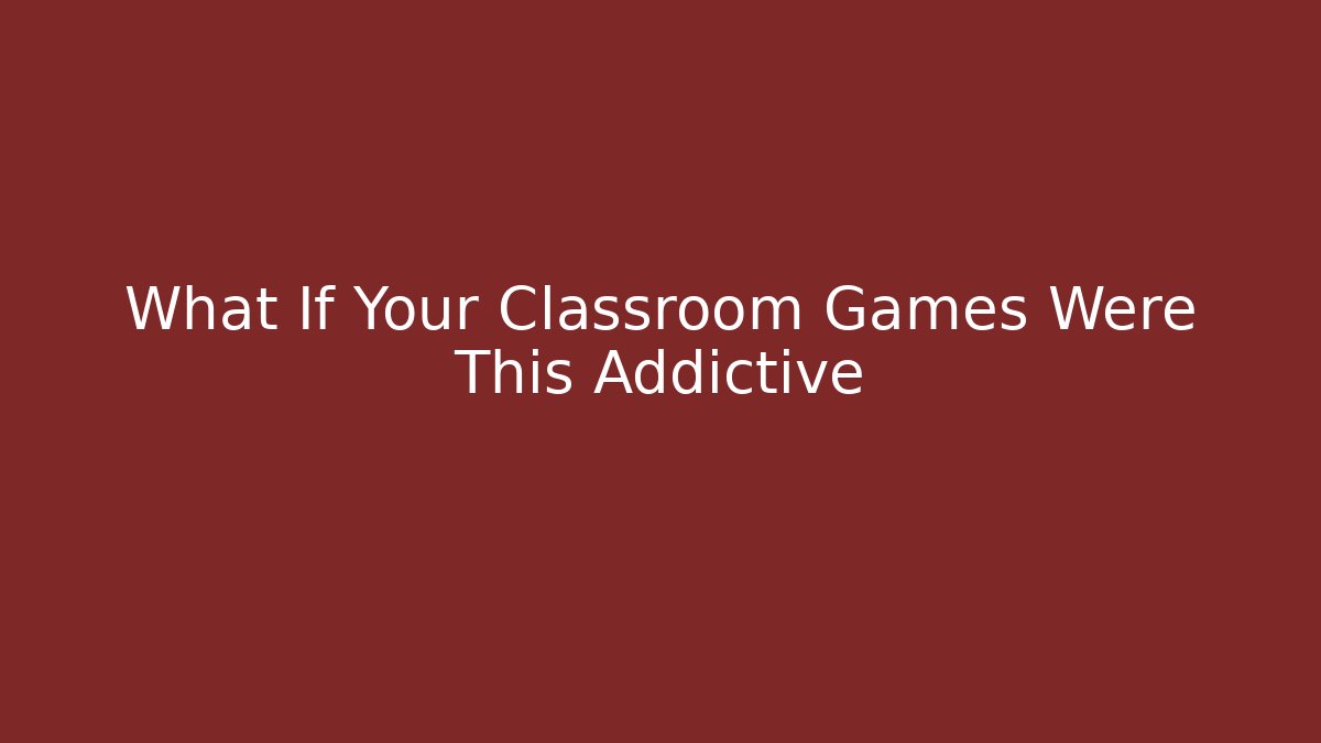What If Your Classroom Games Were This Addictive - The Family Holidays