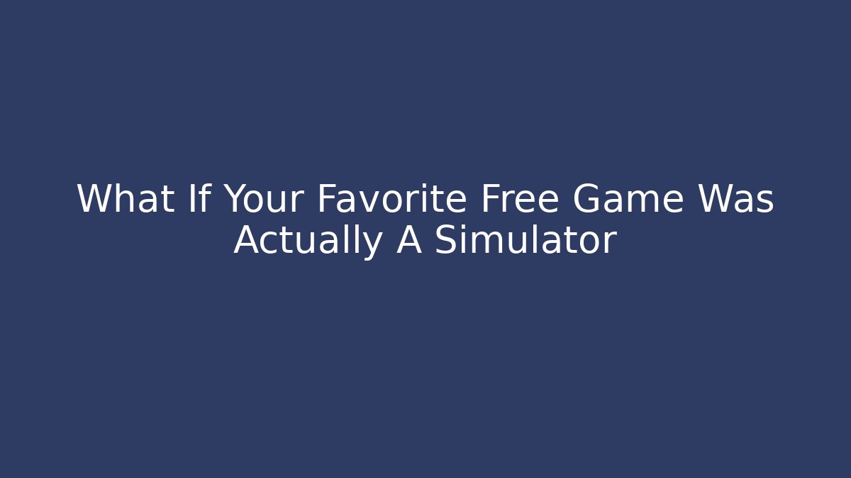 What If Your Favorite Free Game Was Actually A Simulator