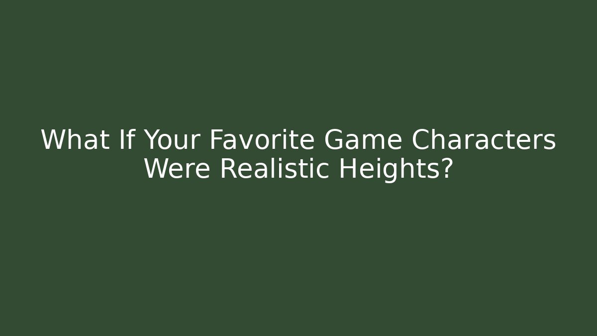 What If Your Favorite Game Characters Were Realistic Heights?