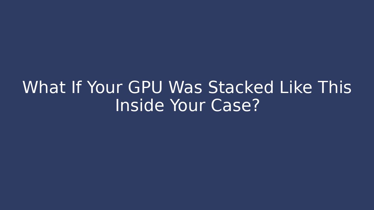 What If Your GPU Was Stacked Like This Inside Your Case? - The Family Holidays