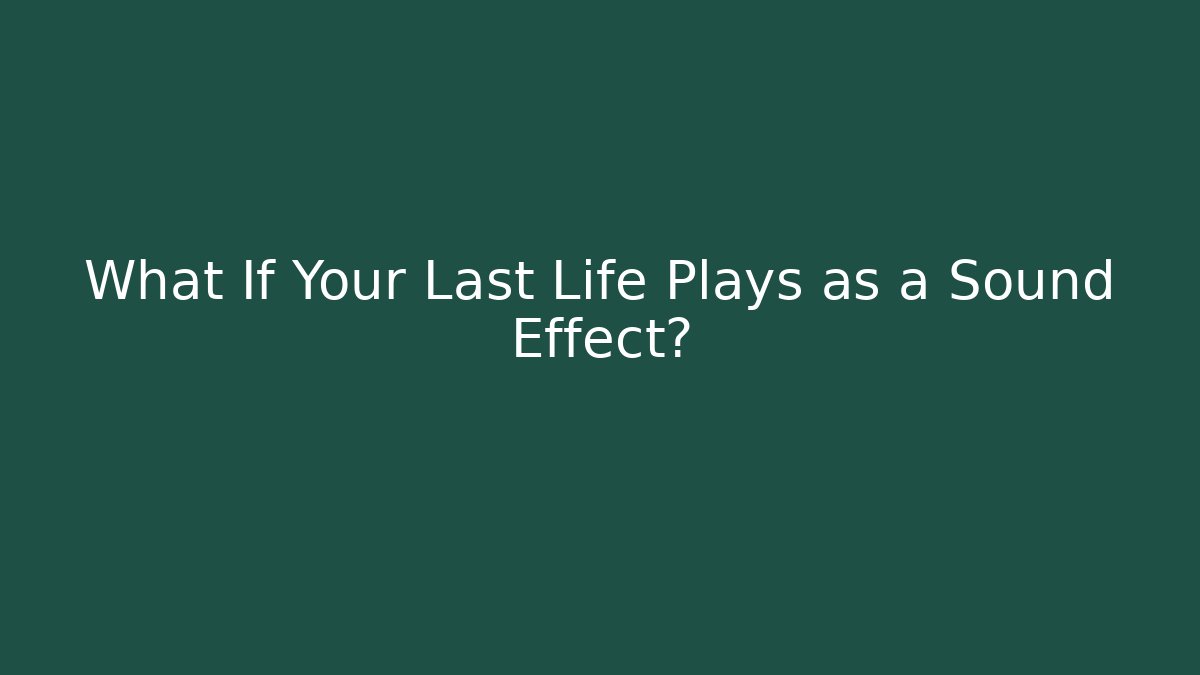 What If Your Last Life Plays as a Sound Effect?