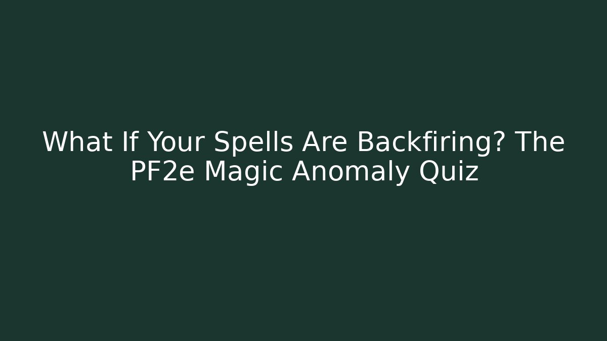 What If Your Spells Are Backfiring? The PF2e Magic Anomaly Quiz - The Family Holidays