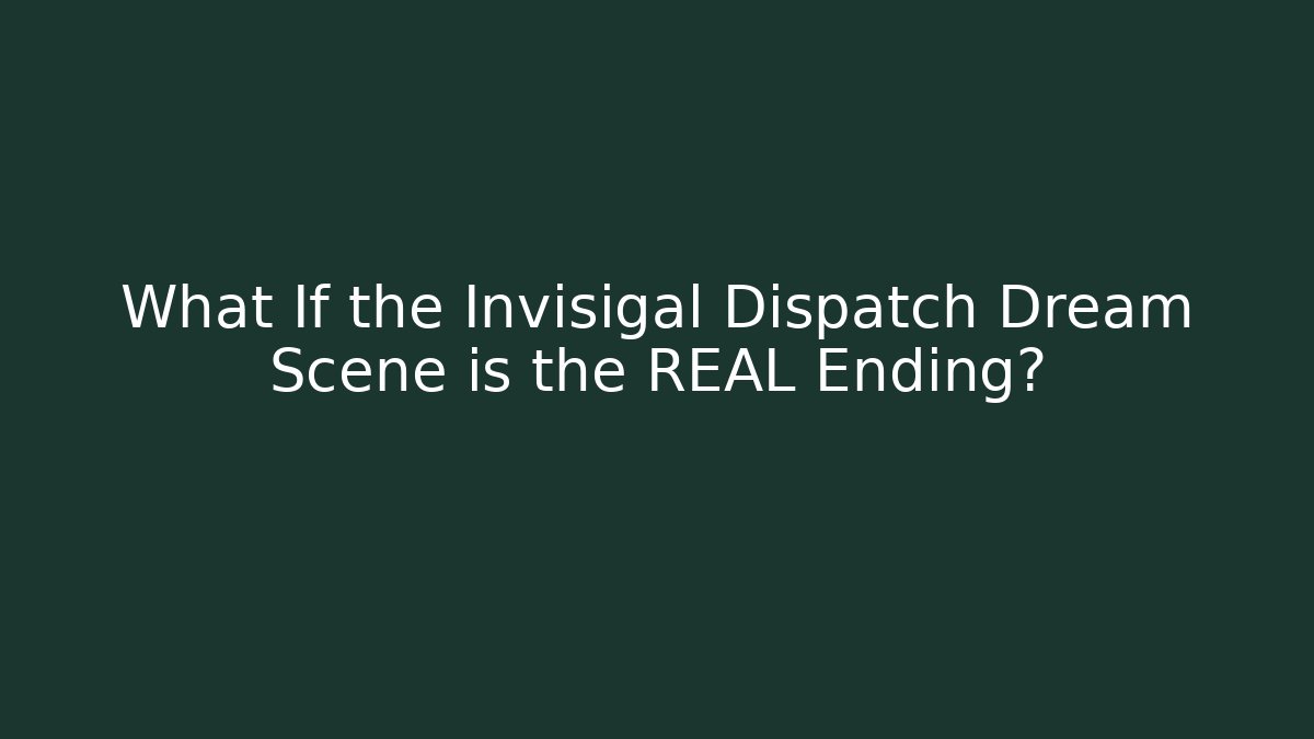 What If the Invisigal Dispatch Dream Scene is the REAL Ending?