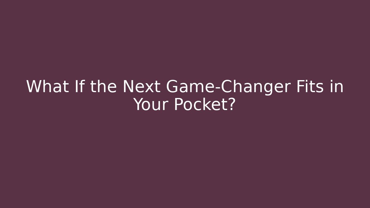 What If the Next Game-Changer Fits in Your Pocket?