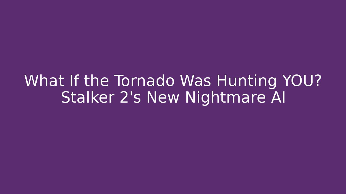 What If the Tornado Was Hunting YOU? Stalker 2’s New Nightmare AI