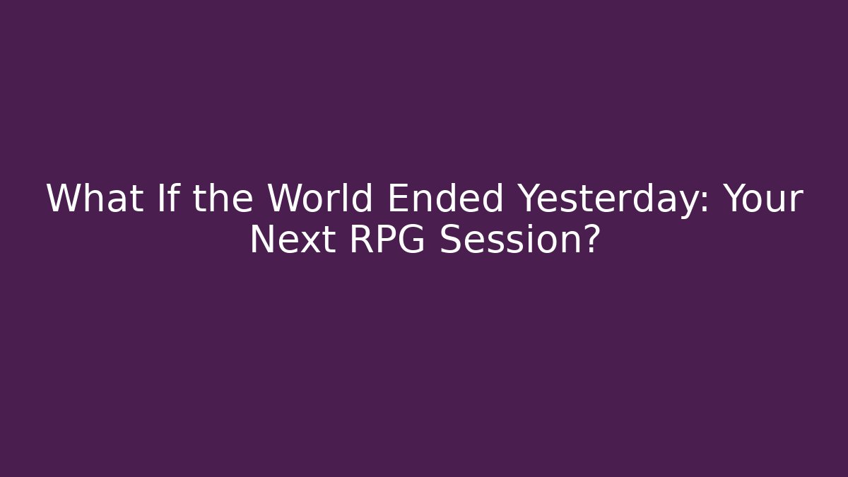 What If the World Ended Yesterday: Your Next RPG Session? - The Family Holidays