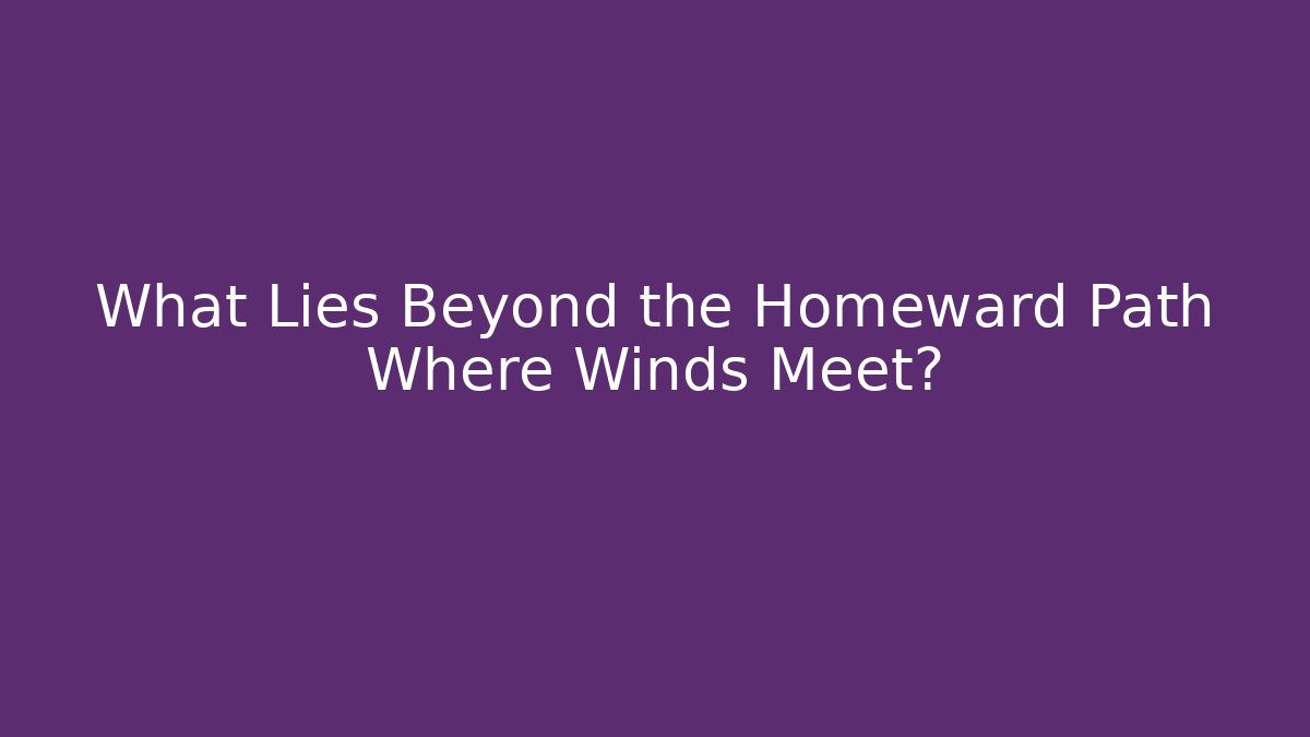 What Lies Beyond the Homeward Path Where Winds Meet?