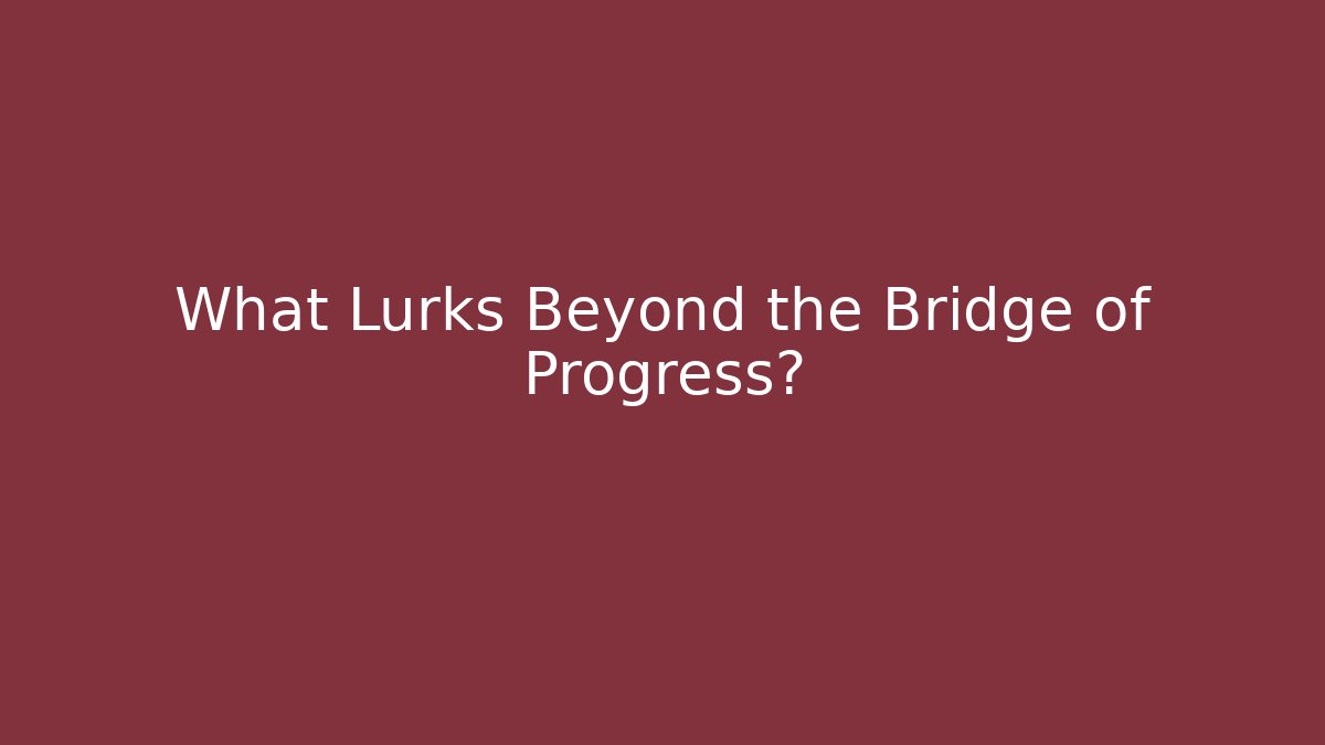 What Lurks Beyond the Bridge of Progress?