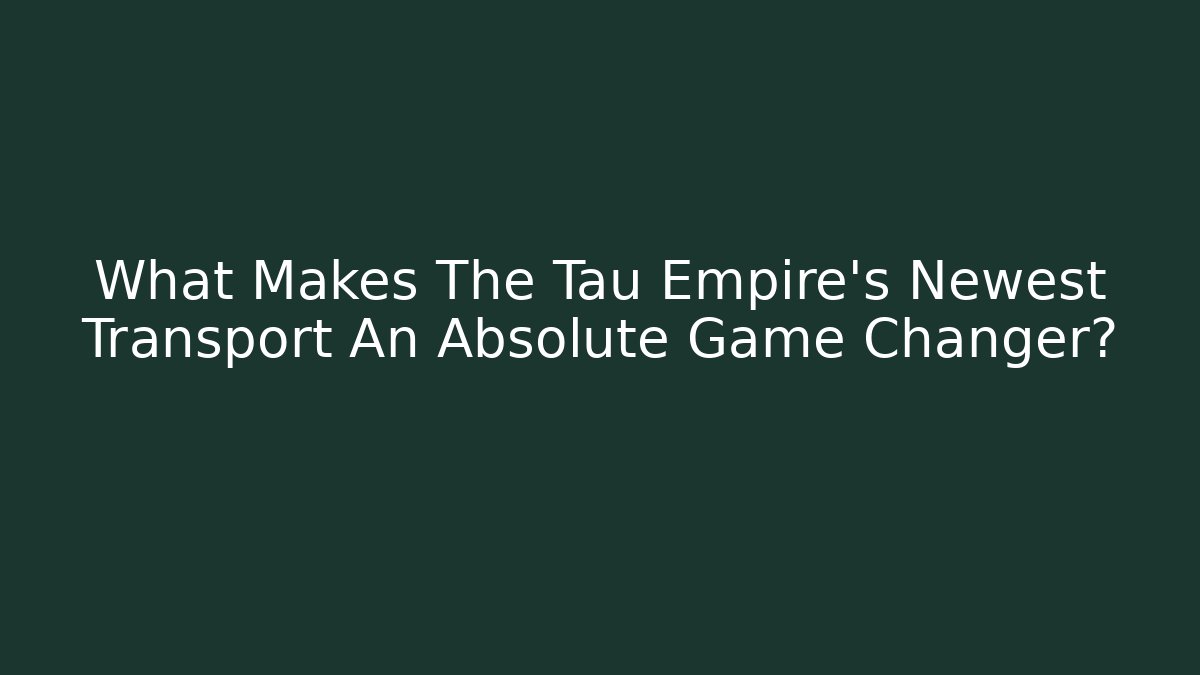 What Makes The Tau Empire's Newest Transport An Absolute Game Changer?