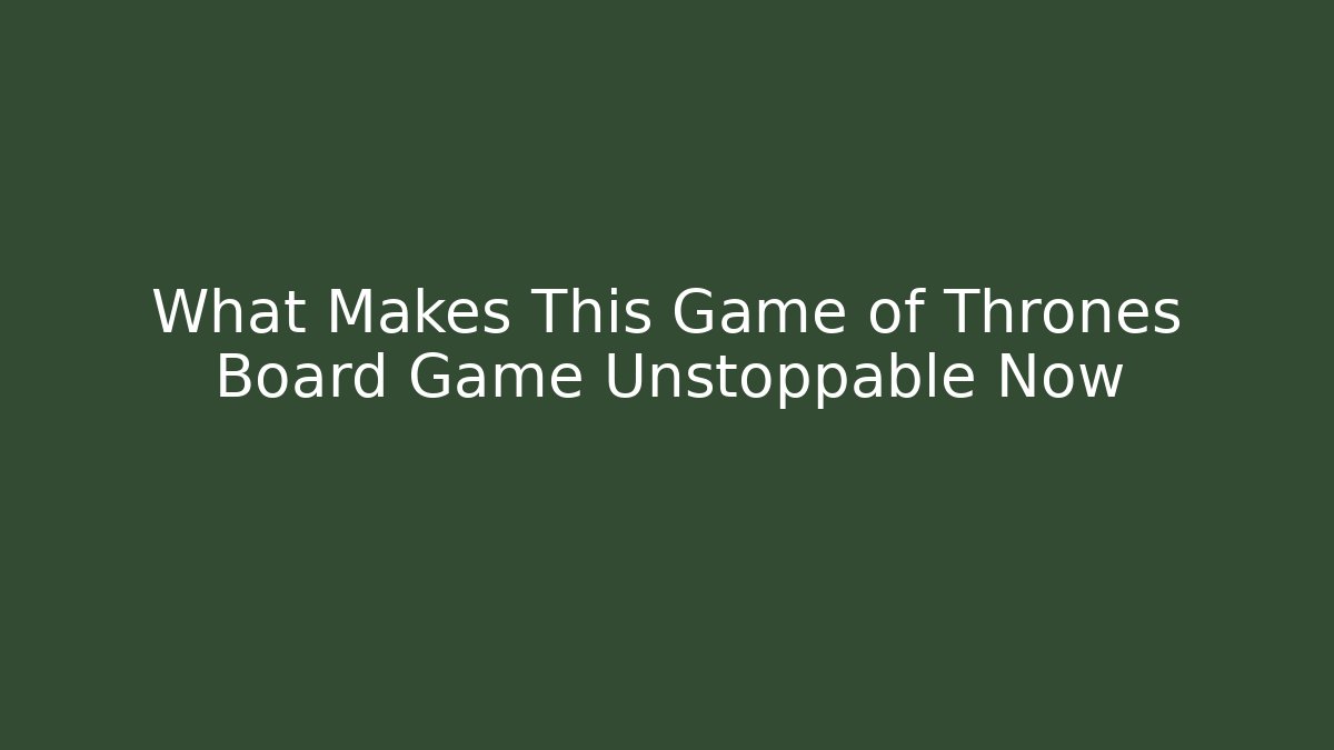 What Makes This Game of Thrones Board Game Unstoppable Now - The Family Holidays