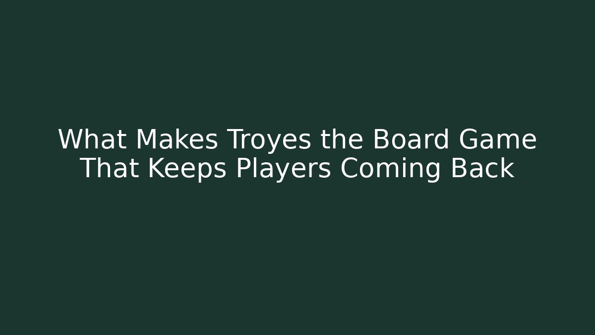 What Makes Troyes the Board Game That Keeps Players Coming Back