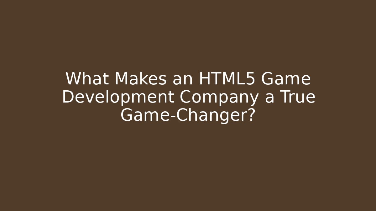 What Makes an HTML5 Game Development Company a True Game-Changer?