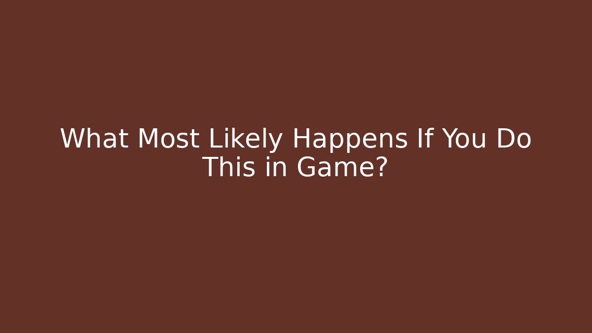 What Most Likely Happens If You Do This in Game?