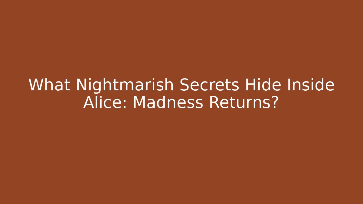 What Nightmarish Secrets Hide Inside Alice: Madness Returns? - The Family Holidays