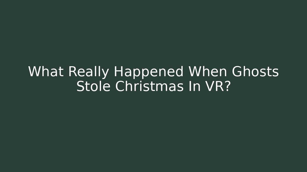 What Really Happened When Ghosts Stole Christmas In VR?