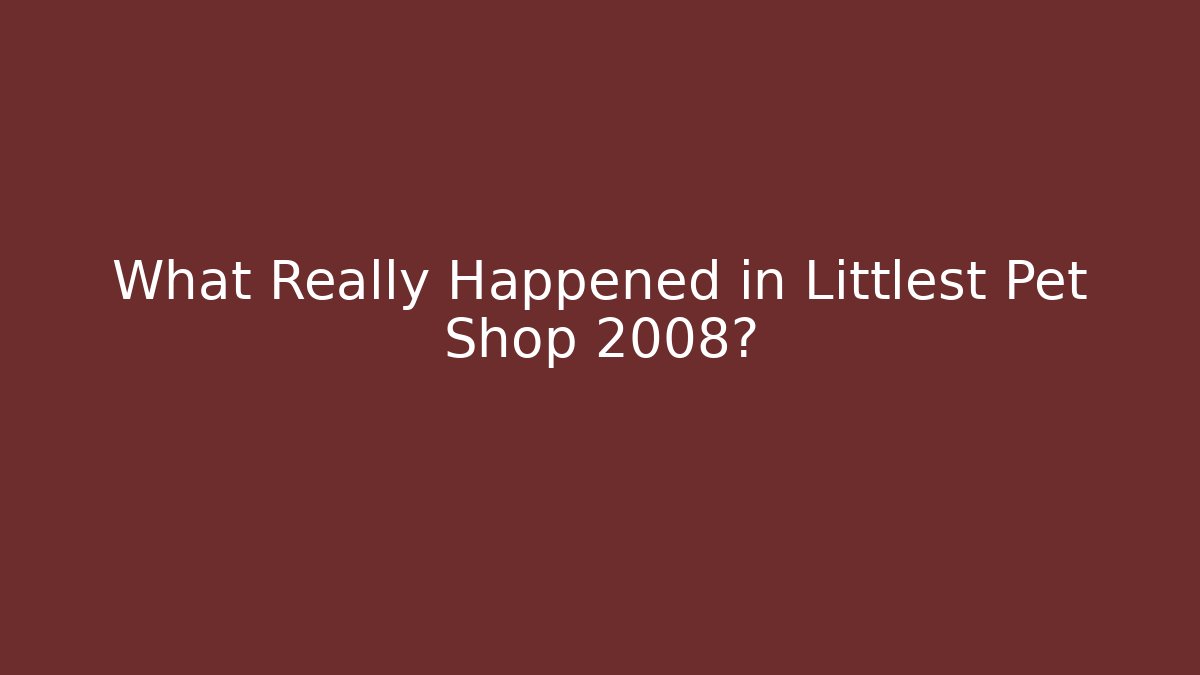 What Really Happened in Littlest Pet Shop 2008? - The Family Holidays