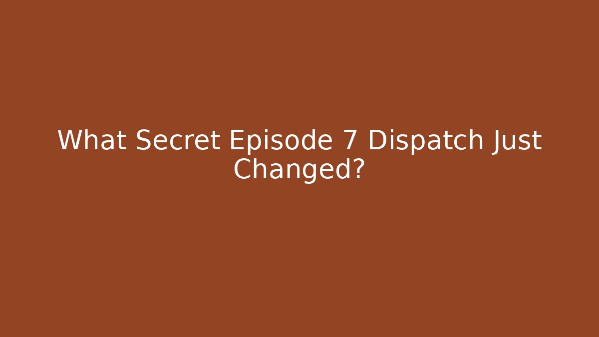 What Secret Episode 7 Dispatch Just Changed?