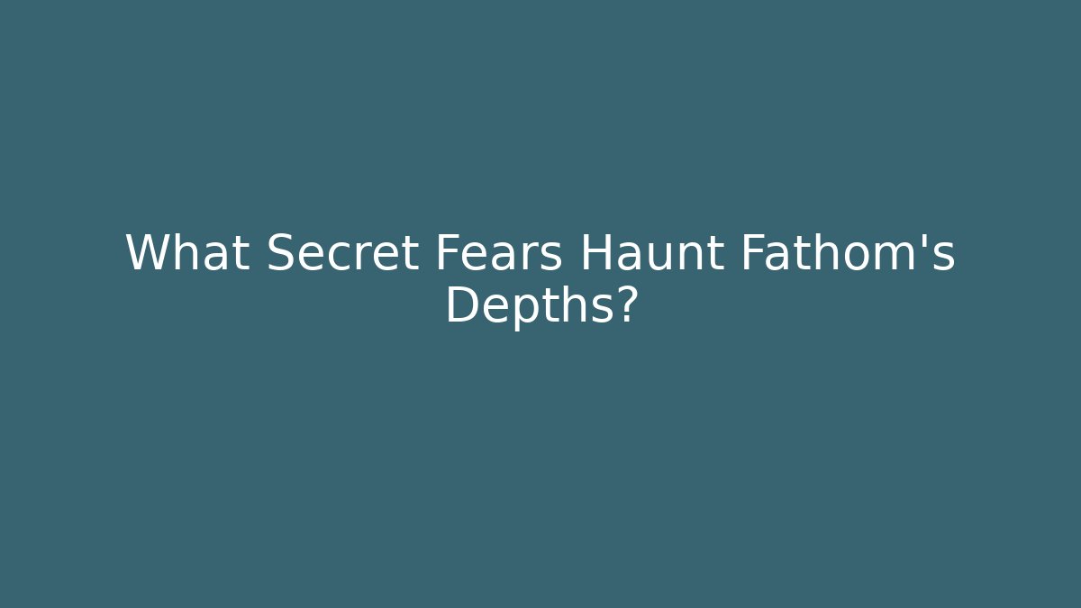 What Secret Fears Haunt Fathom's Depths?