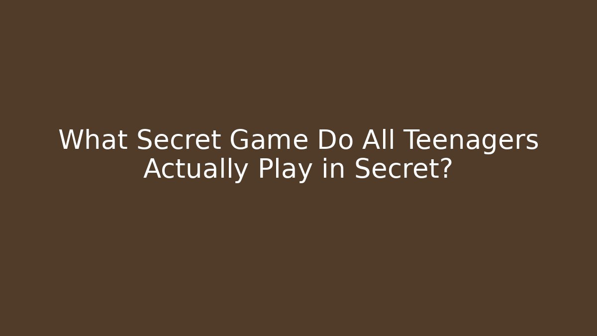 What Secret Game Do All Teenagers Actually Play in Secret?