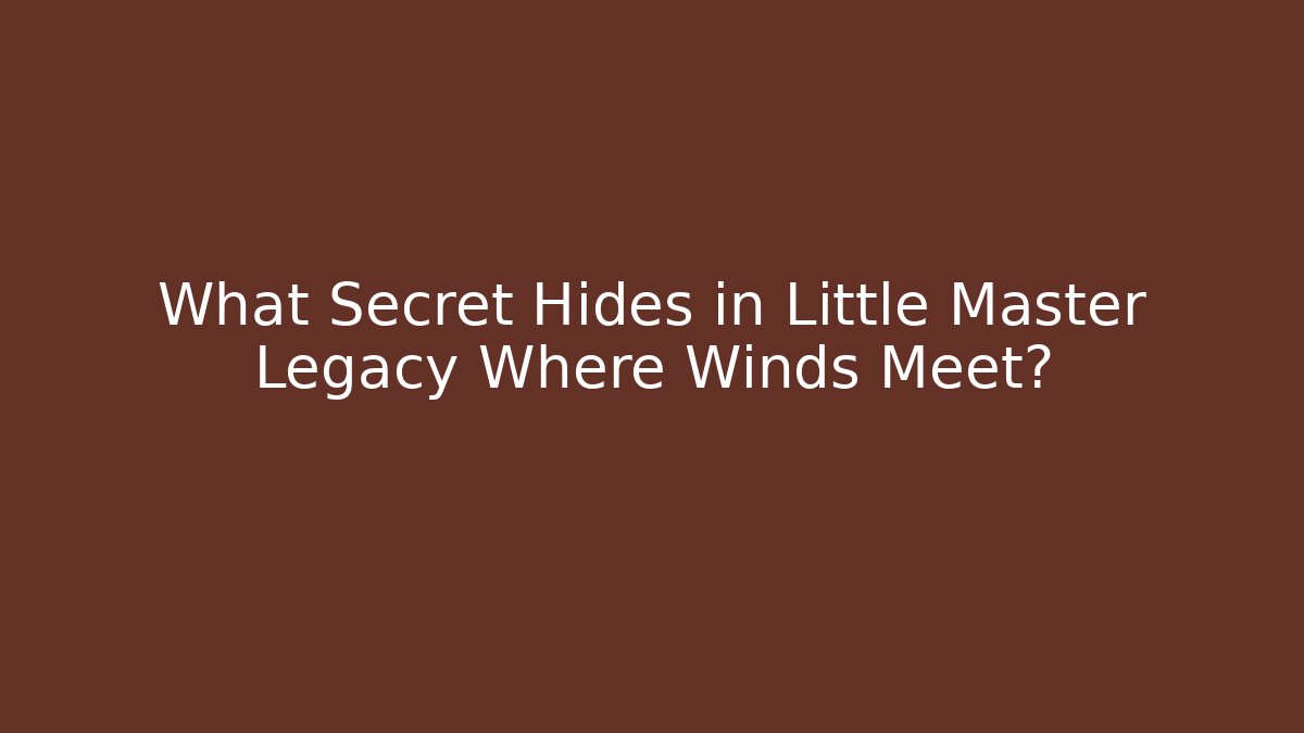 What Secret Hides in Little Master Legacy Where Winds Meet?