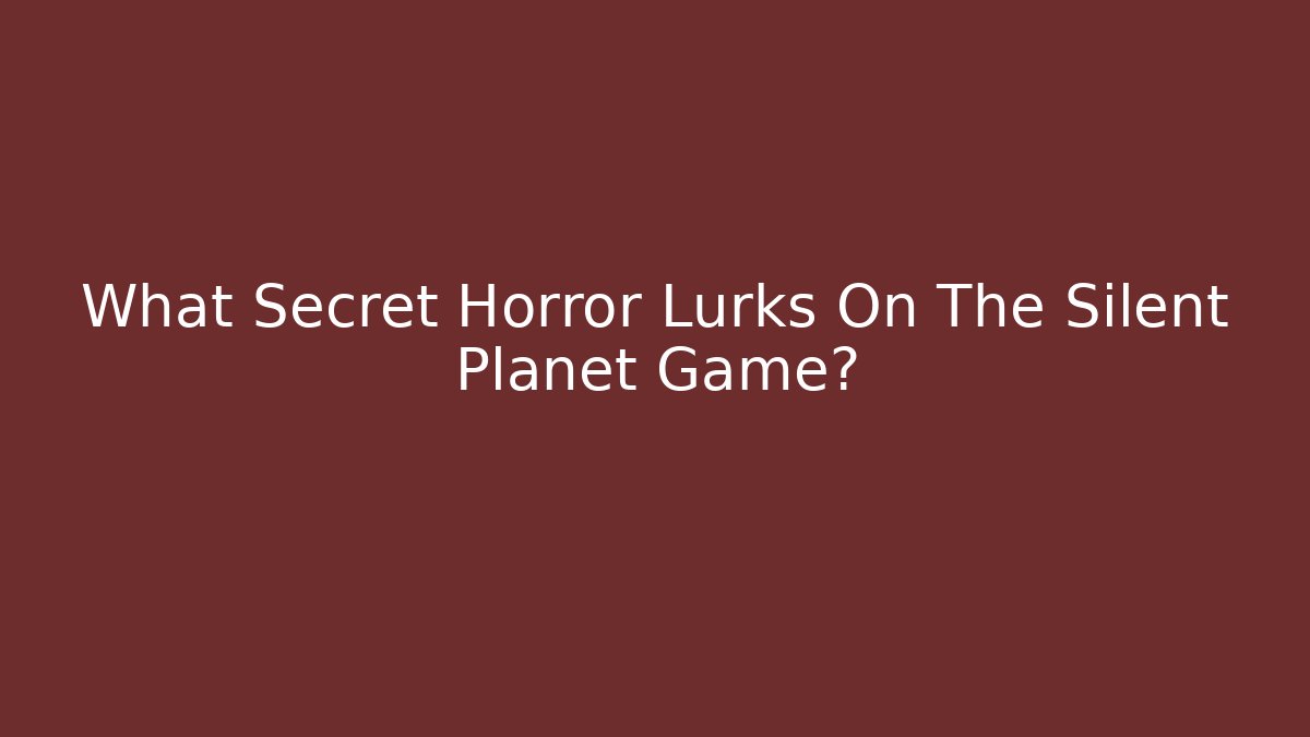 What Secret Horror Lurks On The Silent Planet Game?