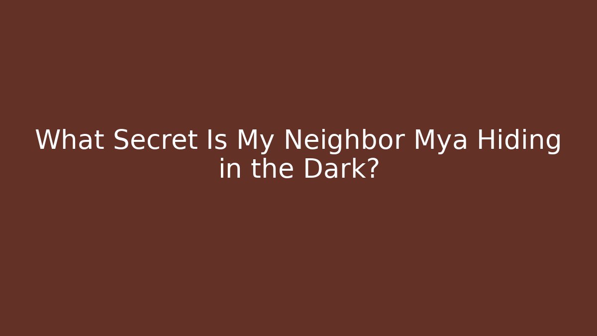What Secret Is My Neighbor Mya Hiding in the Dark?