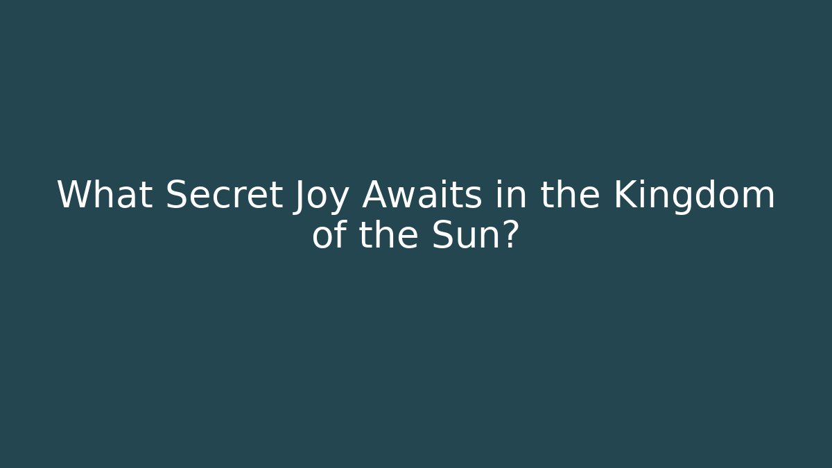What Secret Joy Awaits in the Kingdom of the Sun?