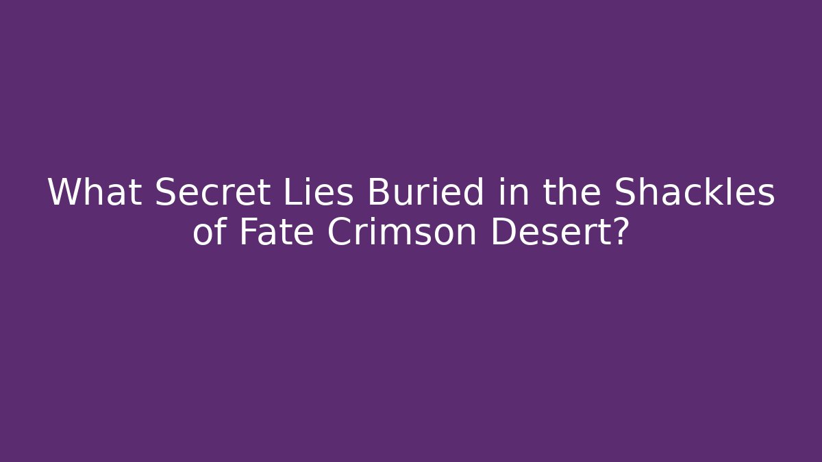 What Secret Lies Buried in the Shackles of Fate Crimson Desert?