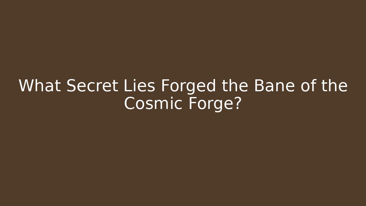 What Secret Lies Forged the Bane of the Cosmic Forge?