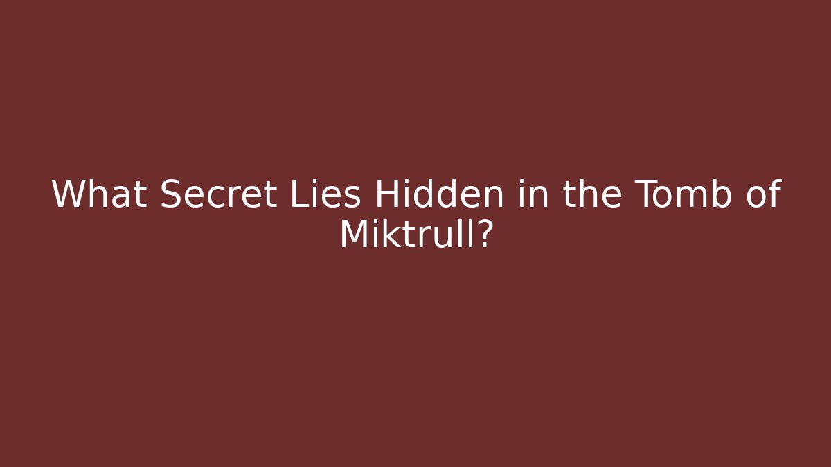 What Secret Lies Hidden in the Tomb of Miktrull?