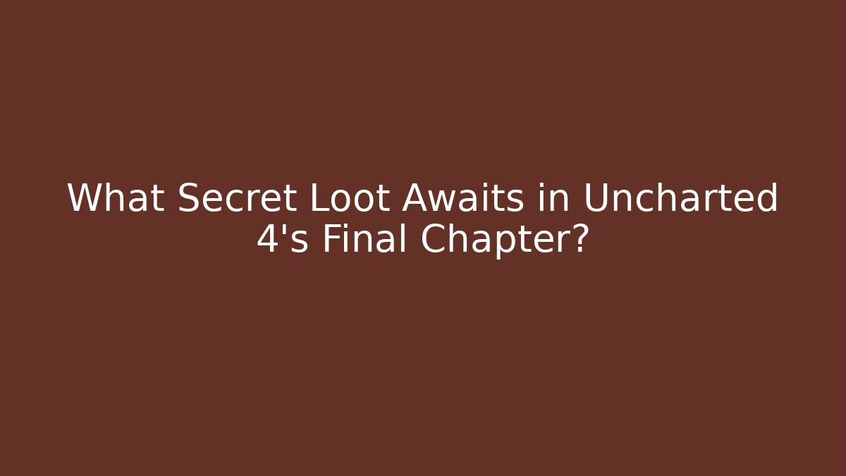 What Secret Loot Awaits in Uncharted 4's Final Chapter?