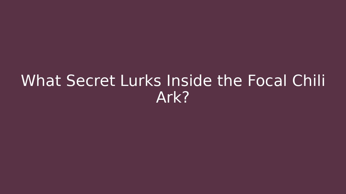 What Secret Lurks Inside the Focal Chili Ark?