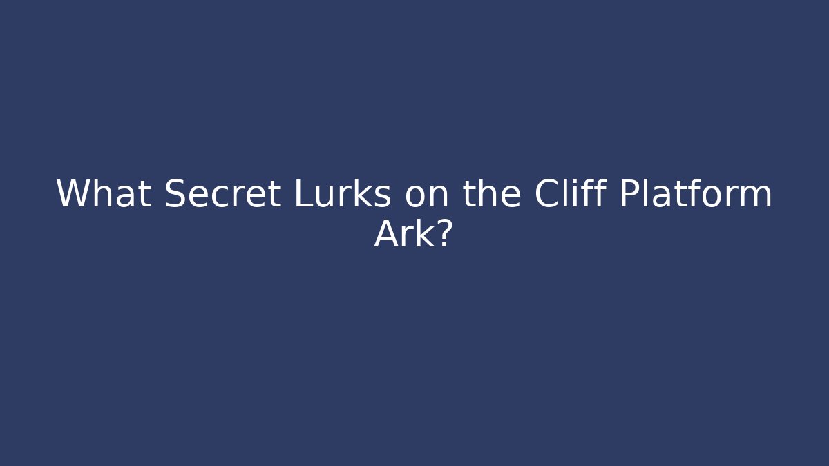 What Secret Lurks on the Cliff Platform Ark?