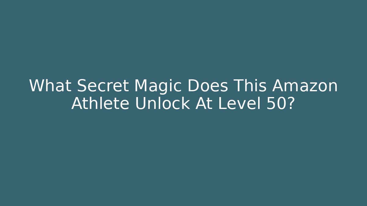 What Secret Magic Does This Amazon Athlete Unlock At Level 50?