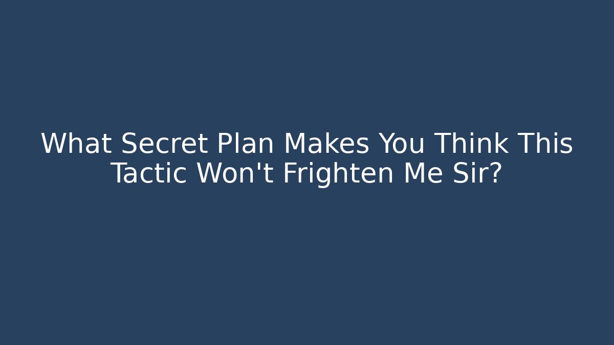 What Secret Plan Makes You Think This Tactic Won't Frighten Me Sir? - The Family Holidays