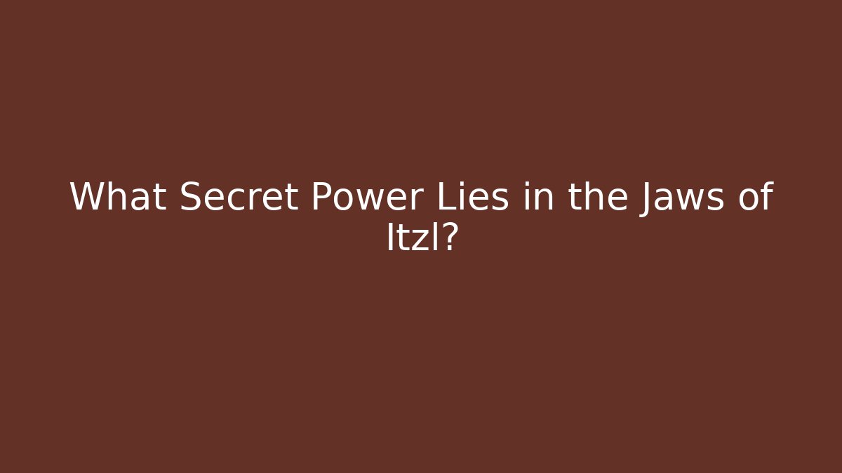 What Secret Power Lies in the Jaws of Itzl?