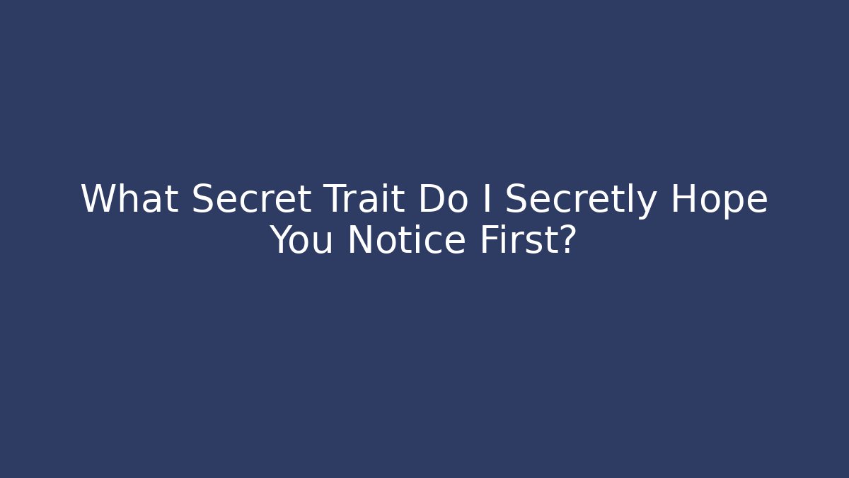 What Secret Trait Do I Secretly Hope You Notice First?