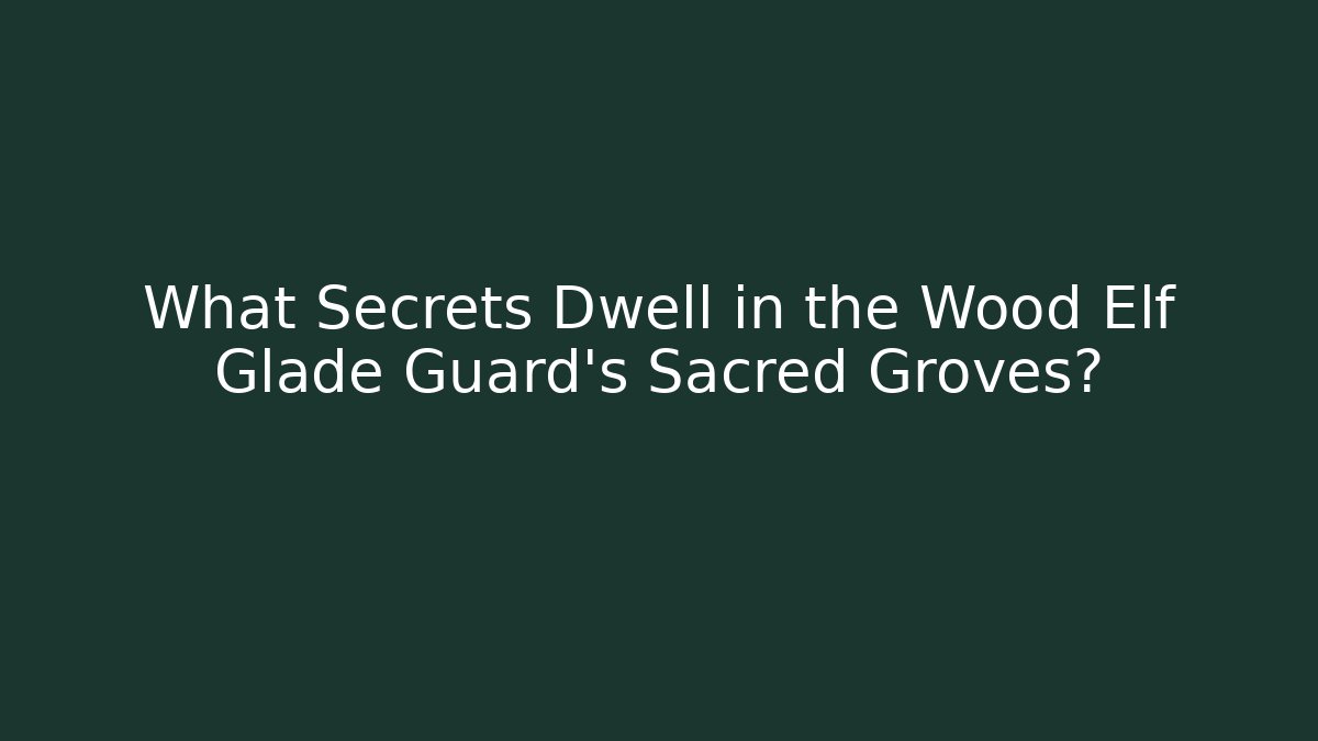 What Secrets Dwell in the Wood Elf Glade Guard's Sacred Groves?