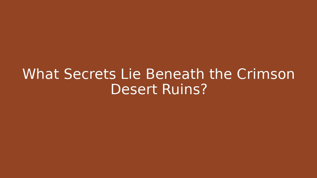 What Secrets Lie Beneath the Crimson Desert Ruins?