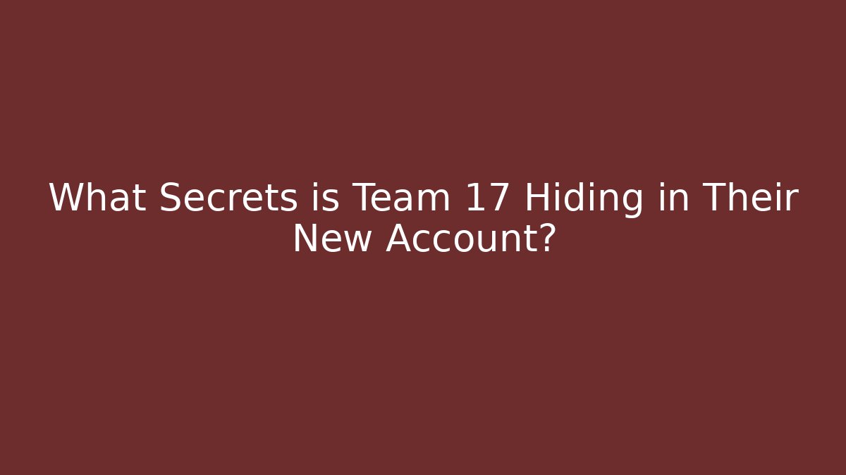 What Secrets is Team 17 Hiding in Their New Account?