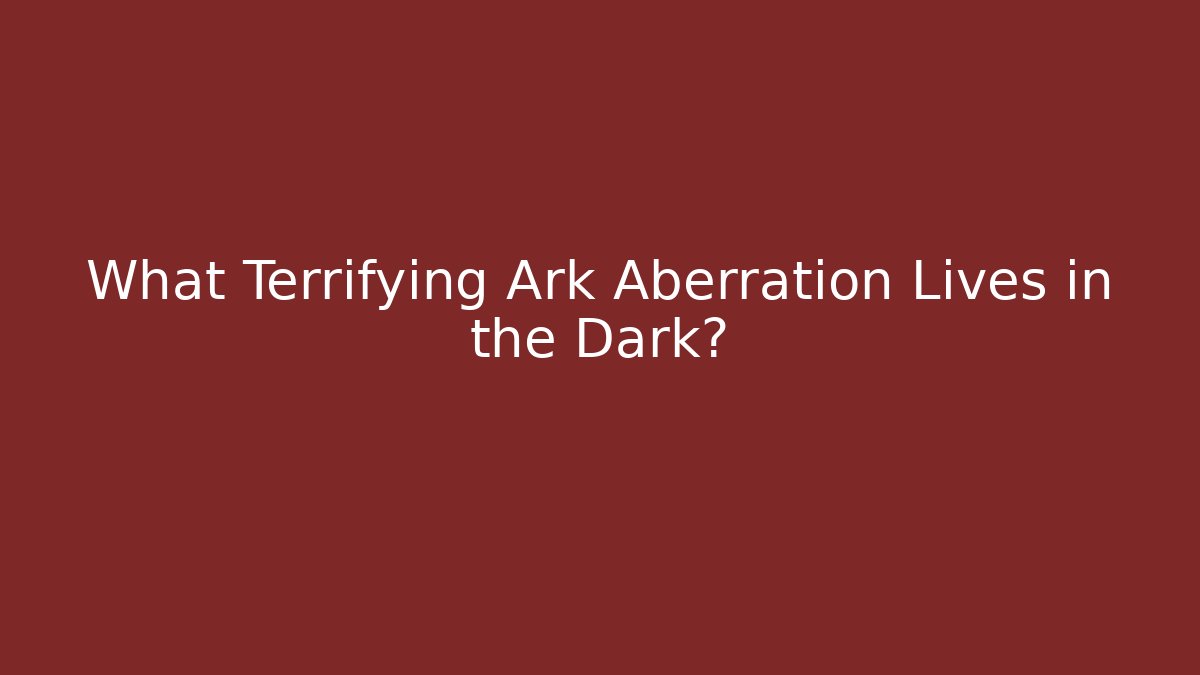 What Terrifying Ark Aberration Lives in the Dark?