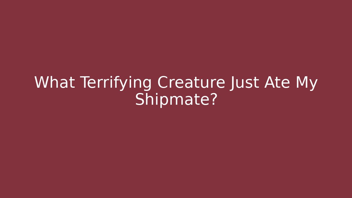What Terrifying Creature Just Ate My Shipmate?
